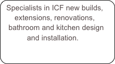 Specialists in ICF new builds,
      extensions, renovations, 
   bathroom and kitchen design
            and installation.